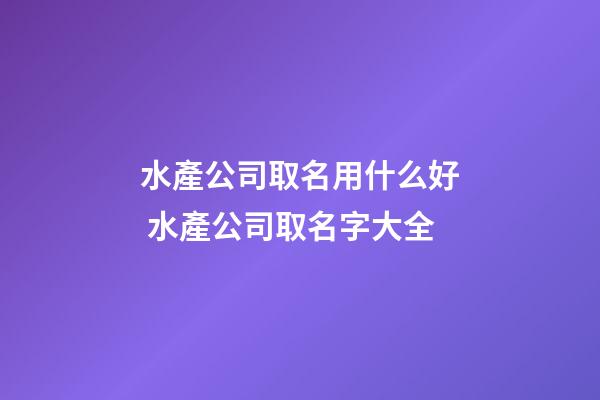 水產公司取名用什么好 水產公司取名字大全-第1張-公司起名-玄機派